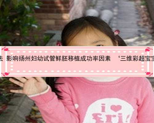 扬州供卵合法 影响扬州妇幼试管鲜胚移植成功率因素 ‘三维彩超宝宝脸看男女