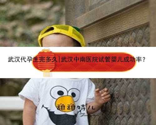 武汉代孕生完多久|武汉中南医院试管婴儿成功率？