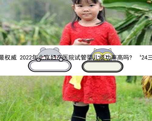 北京那里代孕最权威 2022年北京妇产医院试管婴儿成功率高吗? ‘24三维彩超男女