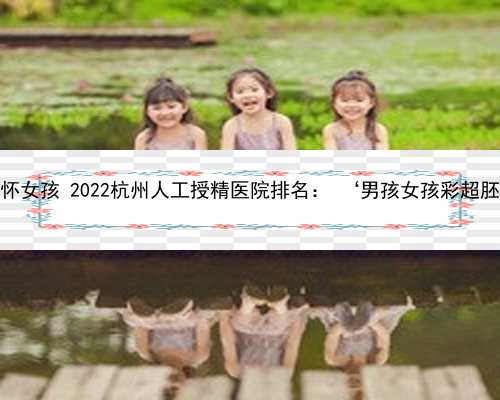 杭州职业代怀女孩 2022杭州人工授精医院排名： ‘男孩女孩彩超胚囊区别图’