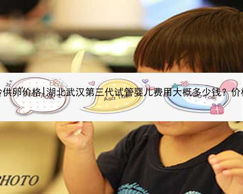 武汉高龄供卵价格|湖北武汉第三代试管婴儿费用大概多少钱？价格高吗？